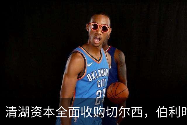 清湖资本全面收购切尔西，伯利时代正式终结