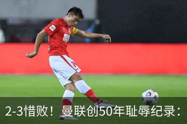2-3惜败！曼联创50年耻辱纪录：被让2追3，英联杯逆转出局！球员评分出炉